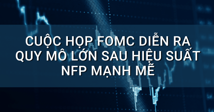 Cuộc họp FOMC diễn ra quy mô lớn sau hiệu suất NFP mạnh mẽ